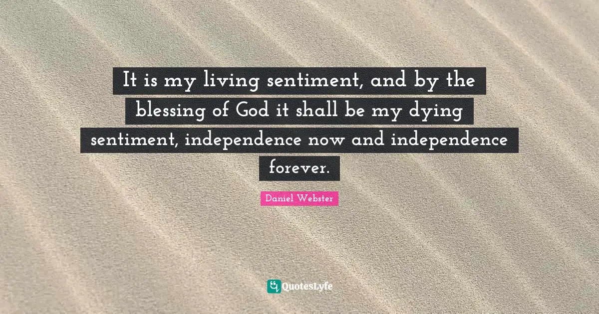 It is my living sentiment, and by the blessing of God it shall be my dying sentiment, independence now and independence forever.
