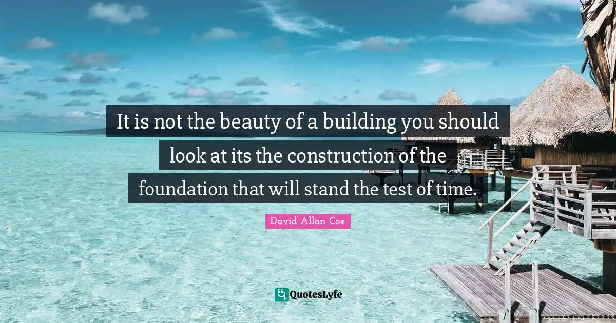 David Allan Coe Quotes: "It is not the beauty of a building you should look at its the construction of the foundation that will stand the test of time."