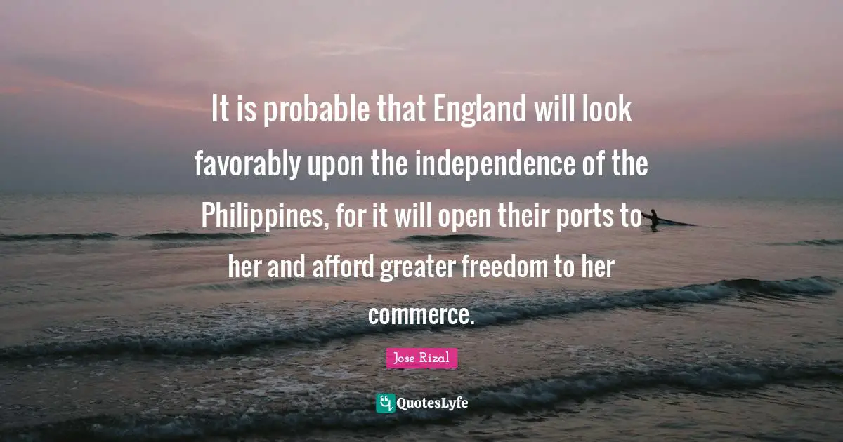 It is probable that England will look favorably upon the independence of the Philippines, for it will open their ports to her and afford greater freedom to her commerce.