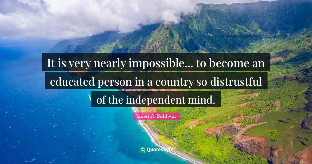 James A. Baldwin Quotes: "It is very nearly impossible... to become an educated person in a country so distrustful of the independent mind."