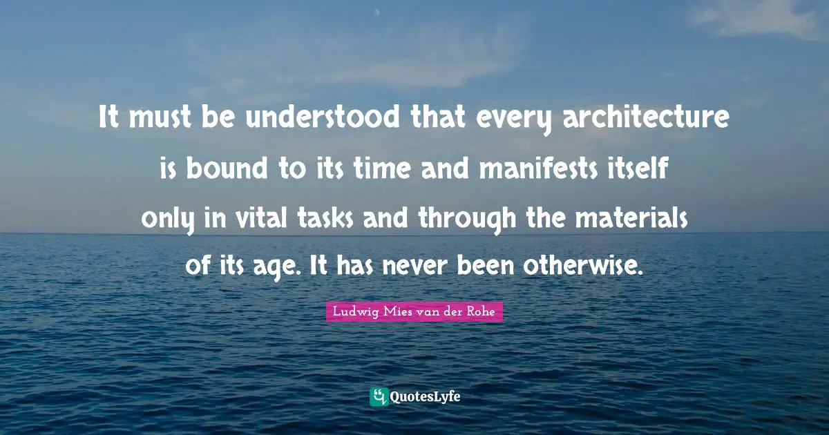 It must be understood that every architecture is bound to its time and manifests itself only in vital tasks and through the materials of its age. It has never been otherwise.