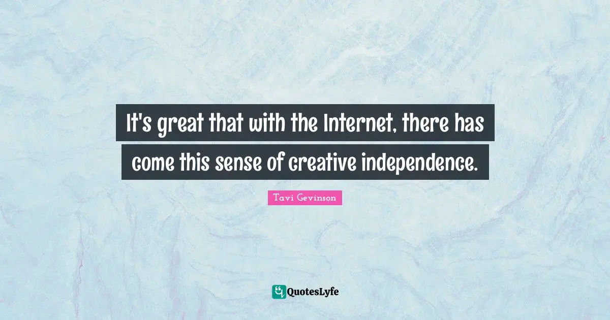 It's great that with the Internet, there has come this sense of creative independence.