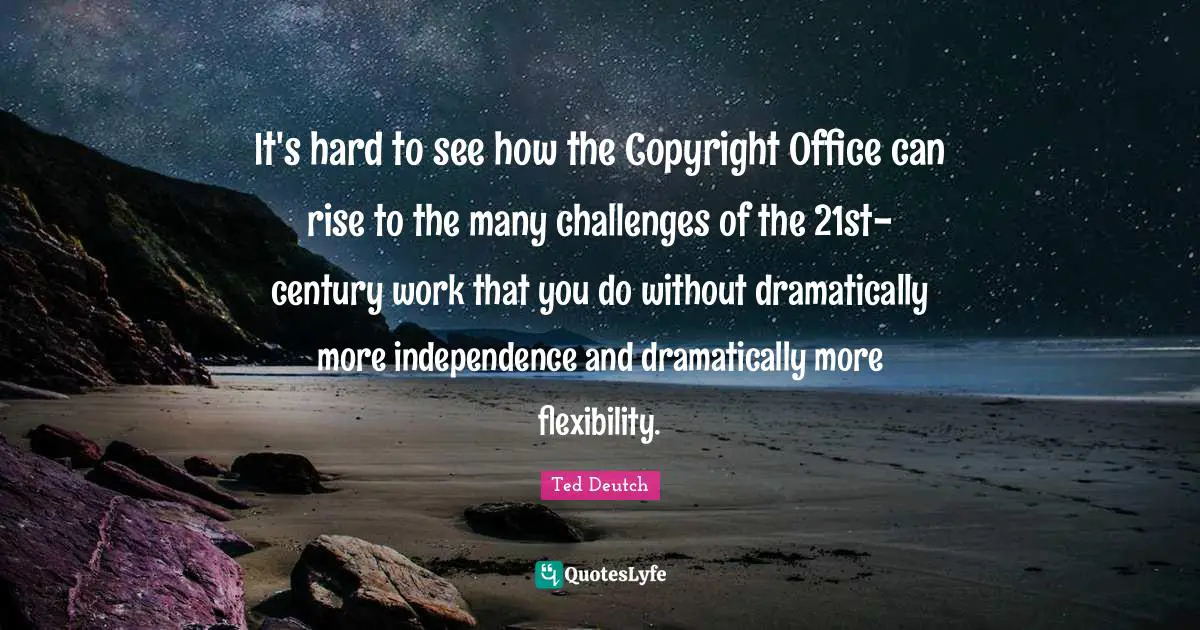 It's hard to see how the Copyright Office can rise to the many challenges of the 21st-century work that you do without dramatically more independence and dramatically more flexibility.