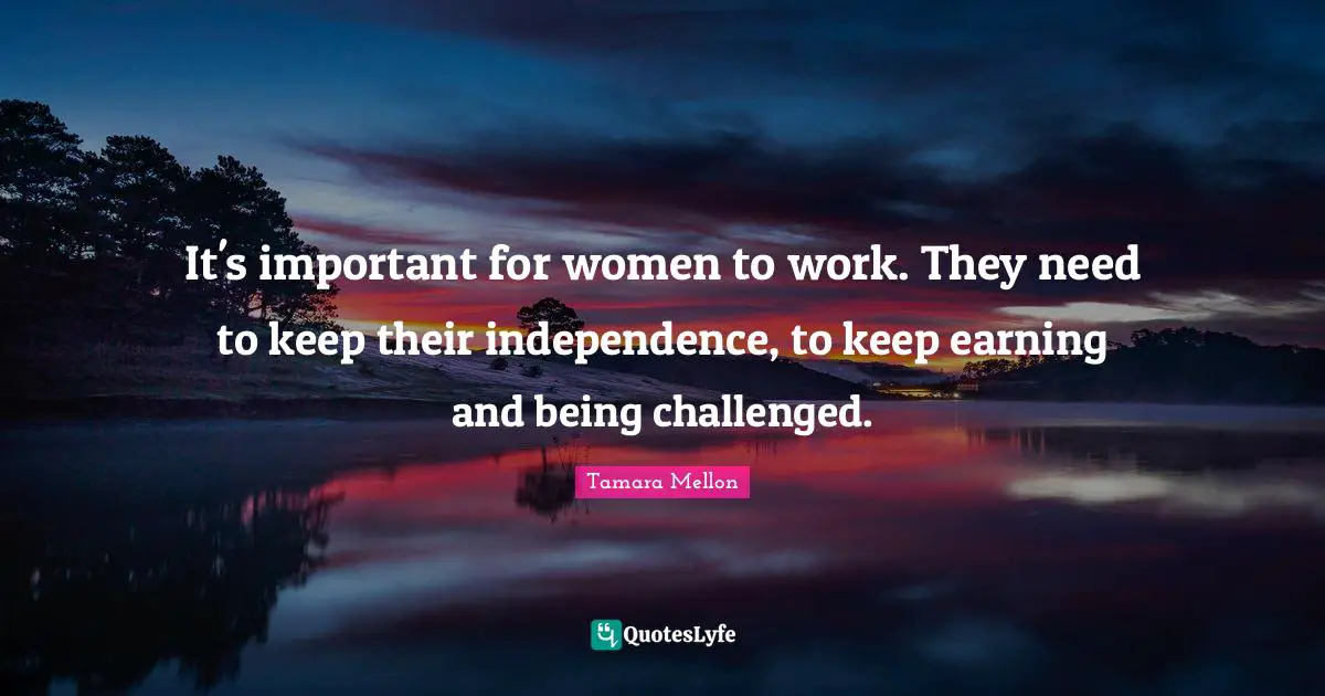 It's important for women to work. They need to keep their independence, to keep earning and being challenged.