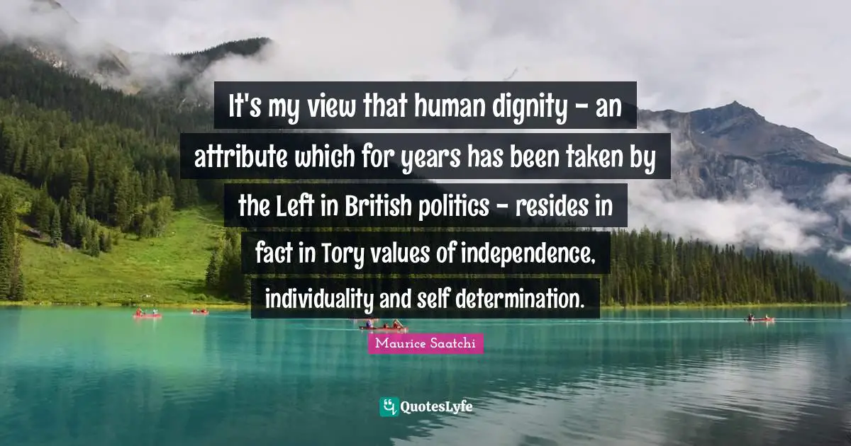 It's my view that human dignity - an attribute which for years has been taken by the Left in British politics - resides in fact in Tory values of independence, individuality and self determination.