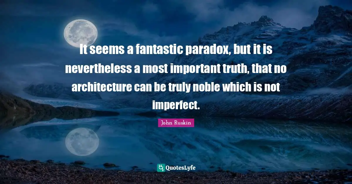 It seems a fantastic paradox, but it is nevertheless a most important truth, that no architecture can be truly noble which is not imperfect.