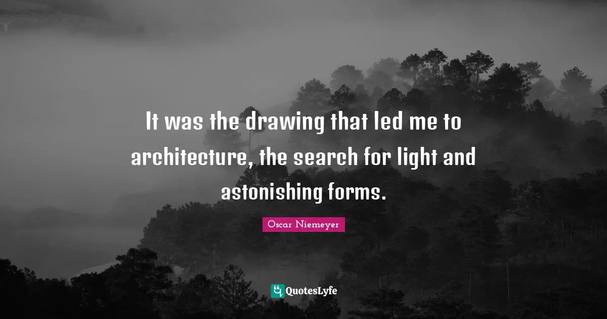 It was the drawing that led me to architecture, the search for light and astonishing forms.