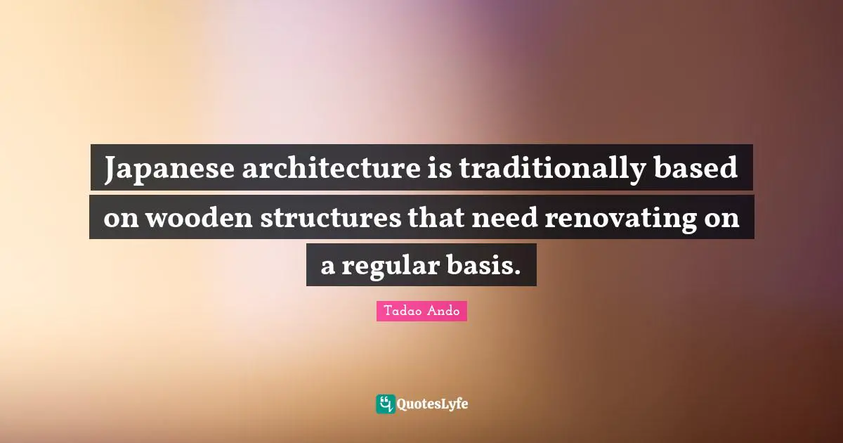 Structures Quotes: "Japanese architecture is traditionally based on wooden structures that need renovating on a regular basis."