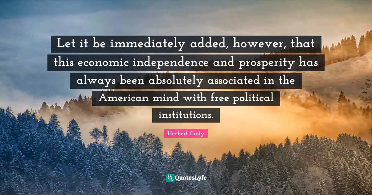 Let it be immediately added, however, that this economic independence and prosperity has always been absolutely associated in the American mind with free political institutions.