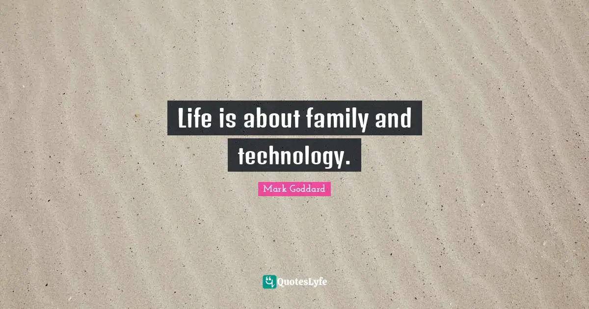 Life is about family and technology.