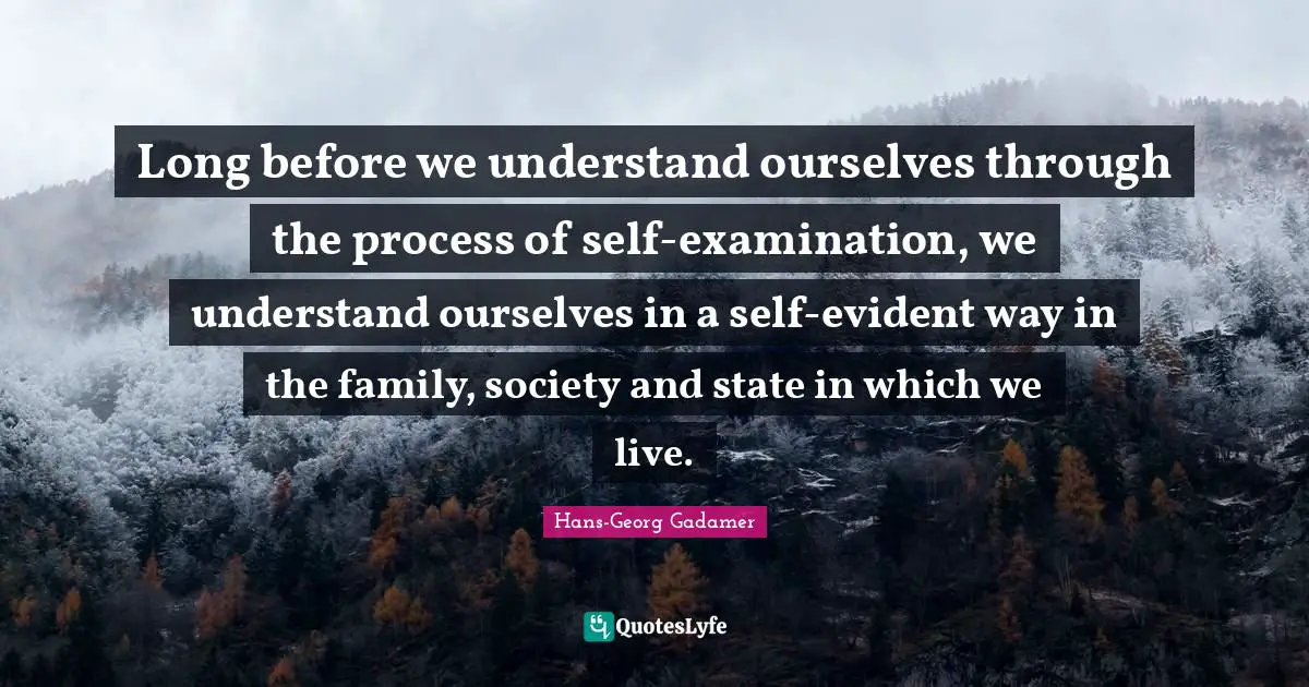 Long before we understand ourselves through the process of self-examination, we understand ourselves in a self-evident way in the family, society and state in which we live.