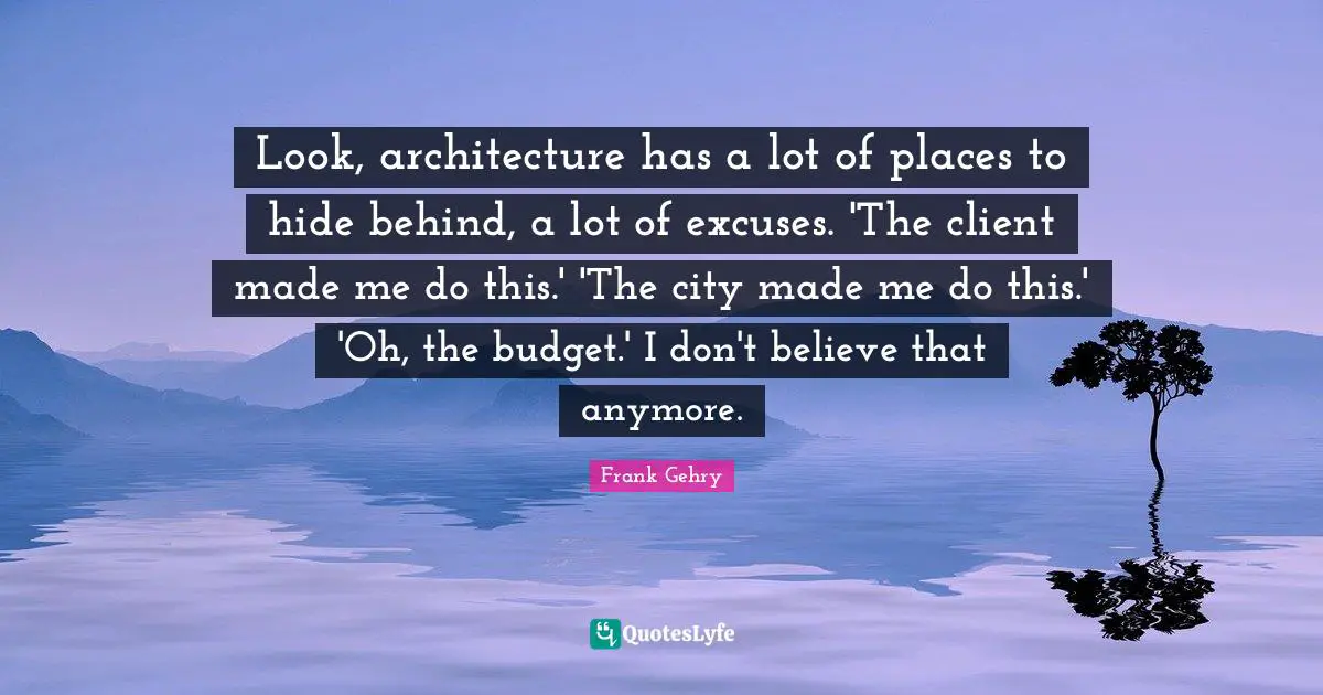 Look, architecture has a lot of places to hide behind, a lot of excuses. 'The client made me do this.' 'The city made me do this.' 'Oh, the budget.' I don't believe that anymore.