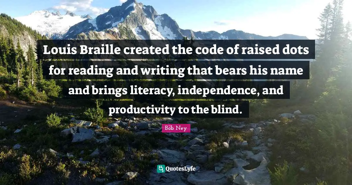 Blind Quotes: "Louis Braille created the code of raised dots for reading and writing that bears his name and brings literacy, independence, and productivity to the blind."