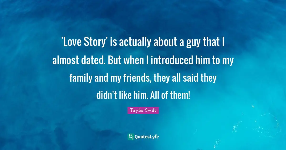 Taylor Swift Quotes: 'Love Story' is actually about a guy that I almost dated. But when I introduced him to my family and my friends, they all said they didn't like him. All of them!