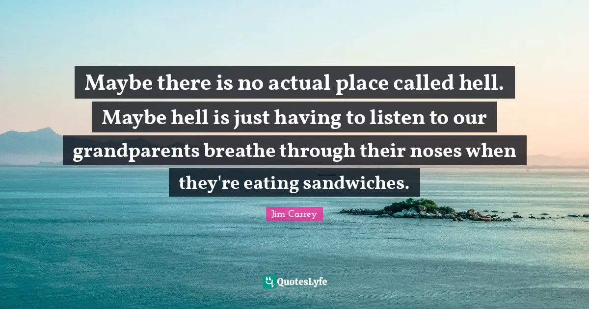Jim Carrey Quotes: Maybe there is no actual place called hell. Maybe hell is just having to listen to our grandparents breathe through their noses when they're eating sandwiches.