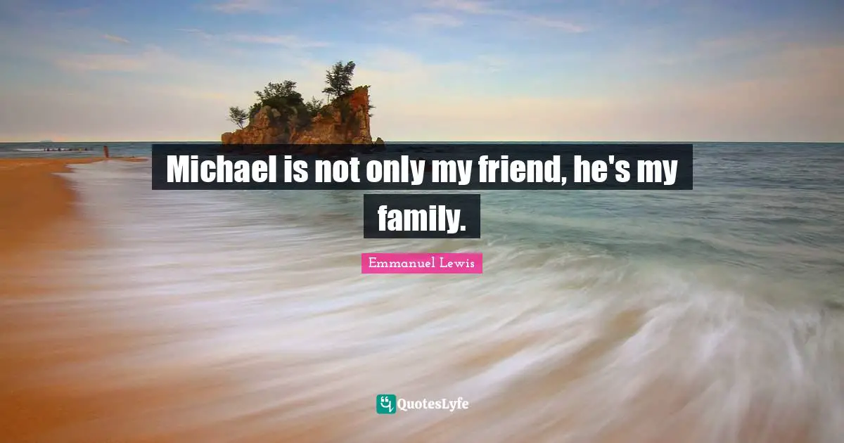 Michael is not only my friend, he's my family.