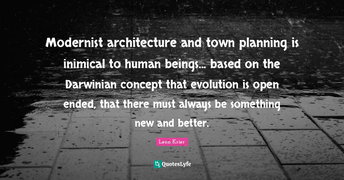 Modernist architecture and town planning is inimical to human beings... based on the Darwinian concept that evolution is open ended, that there must always be something new and better.