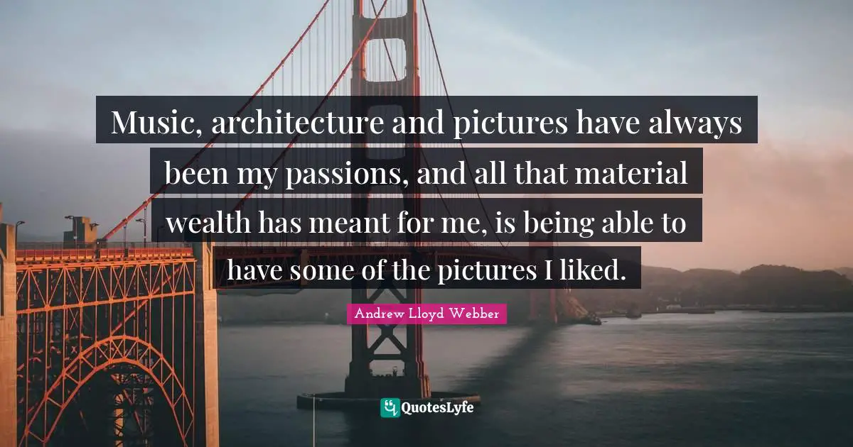 Music, architecture and pictures have always been my passions, and all that material wealth has meant for me, is being able to have some of the pictures I liked.