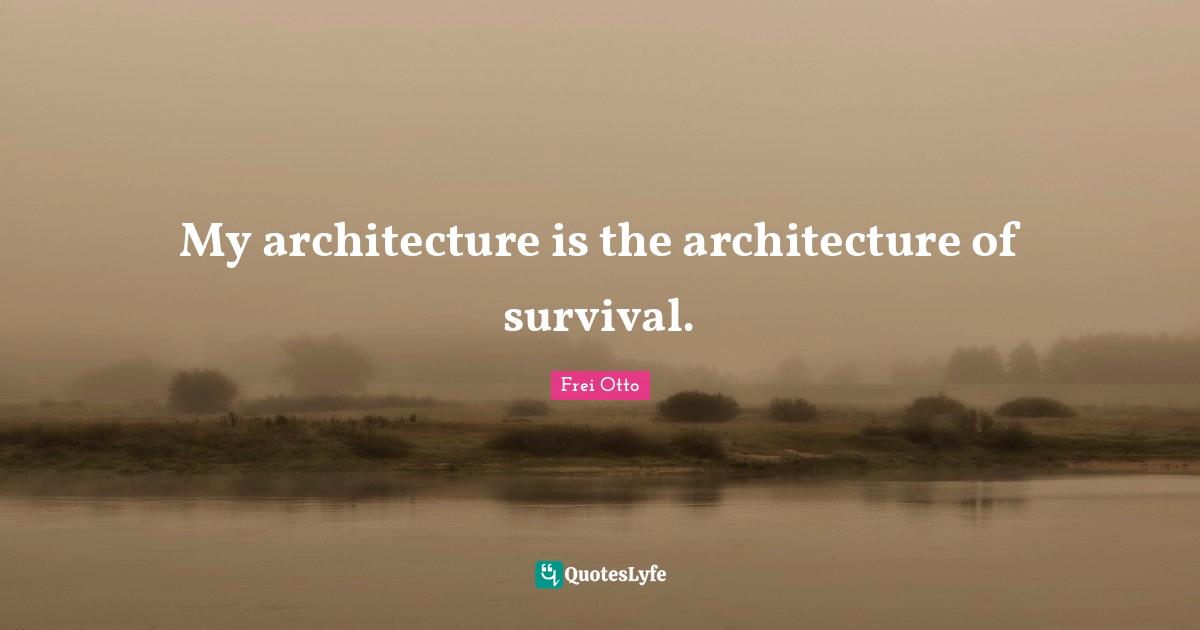 My architecture is the architecture of survival.