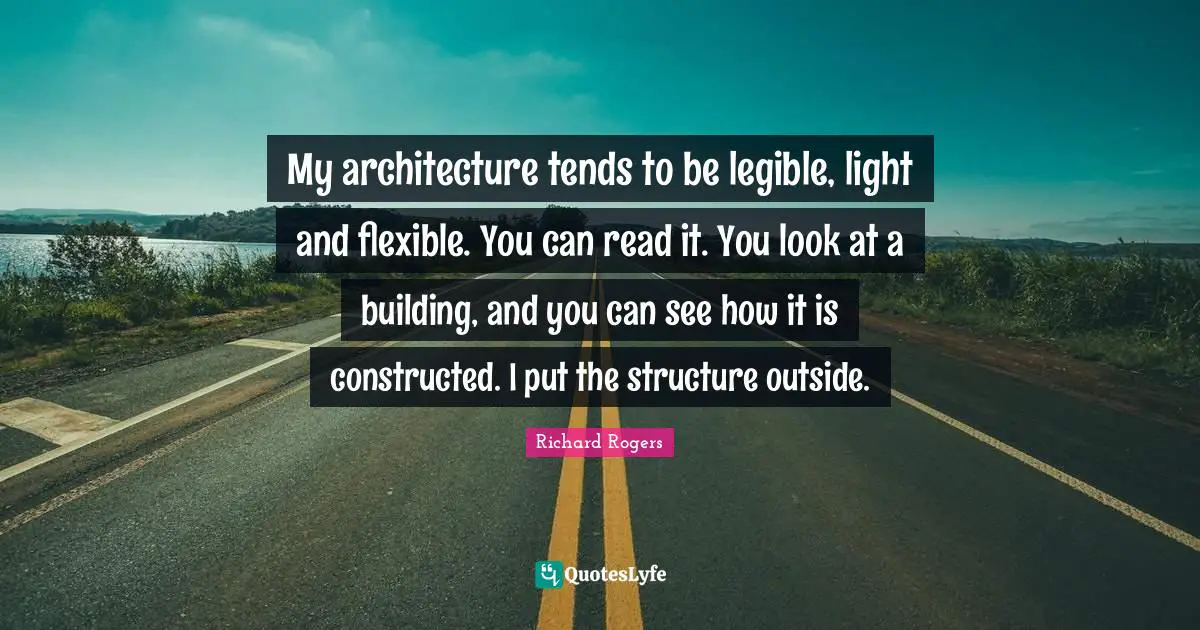 My architecture tends to be legible, light and flexible. You can read it. You look at a building, and you can see how it is constructed. I put the structure outside.