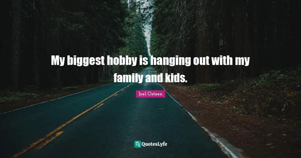 My biggest hobby is hanging out with my family and kids.