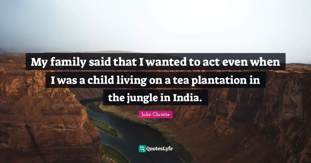 Julie Christie Quotes: "My family said that I wanted to act even when I was a child living on a tea plantation in the jungle in India."