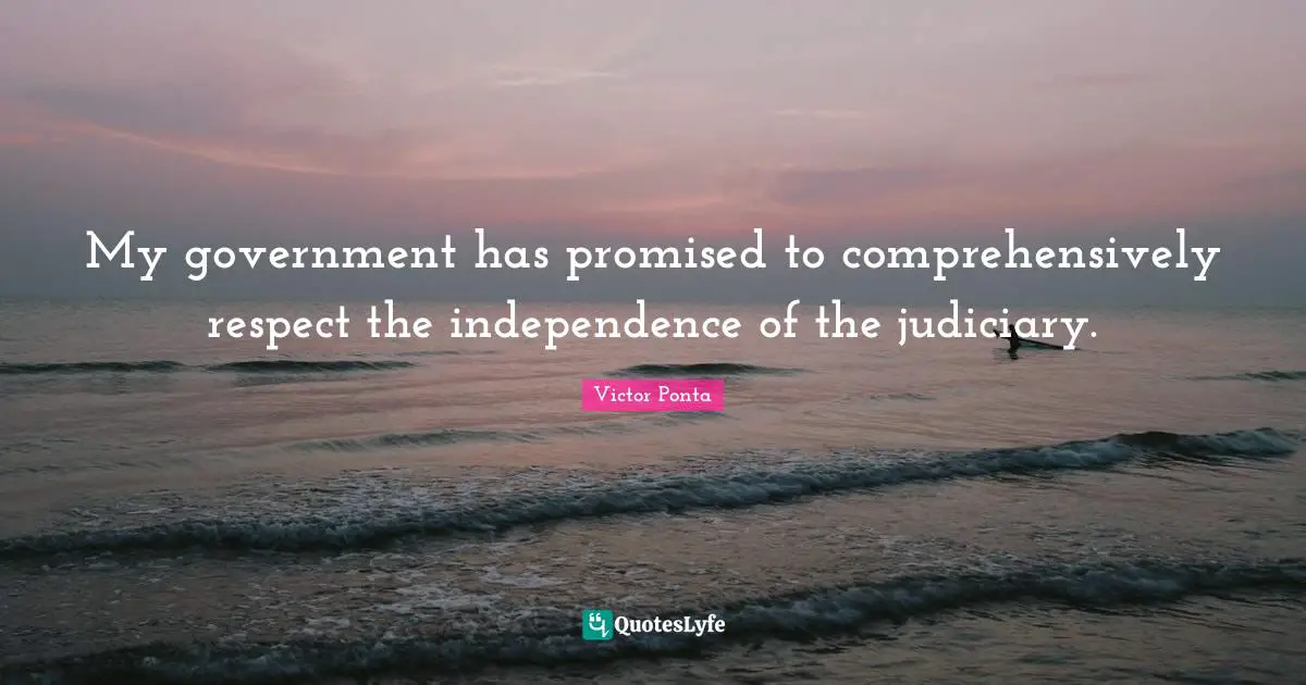 My government has promised to comprehensively respect the independence of the judiciary.