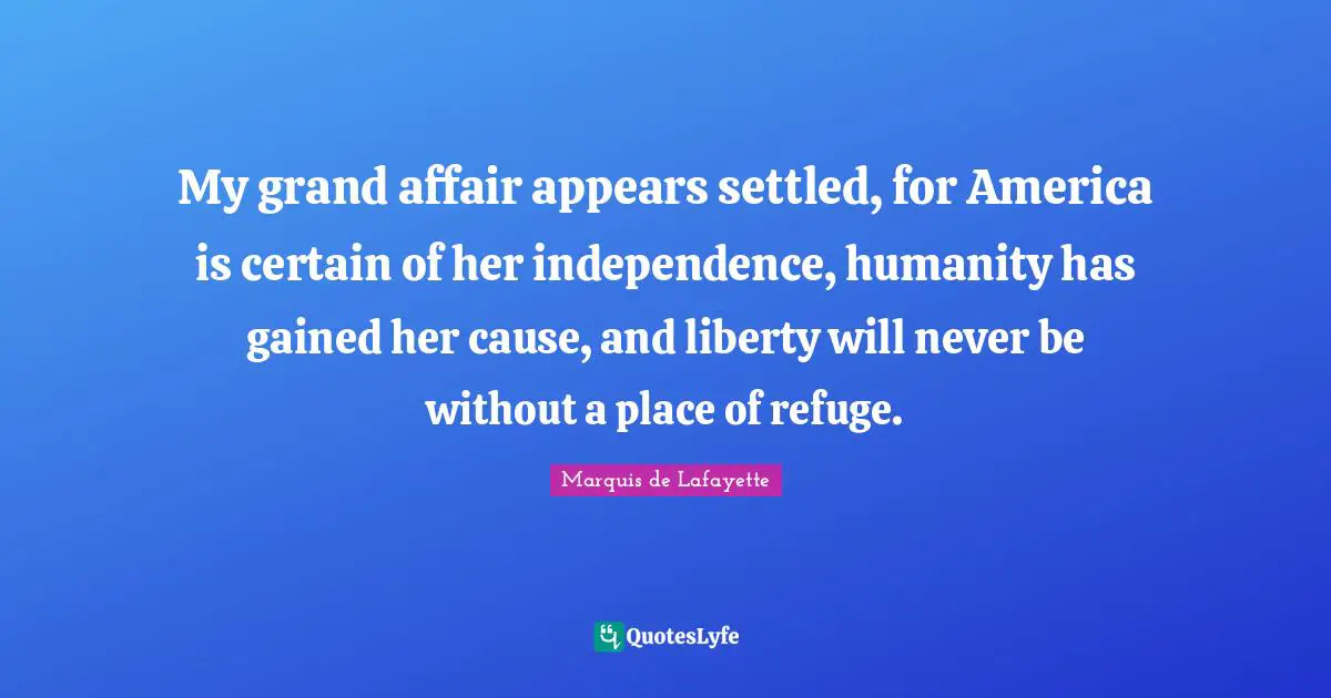 Marquis De Lafayette Quotes: "My grand affair appears settled, for America is certain of her independence, humanity has gained her cause, and liberty will never be without a place of refuge."
