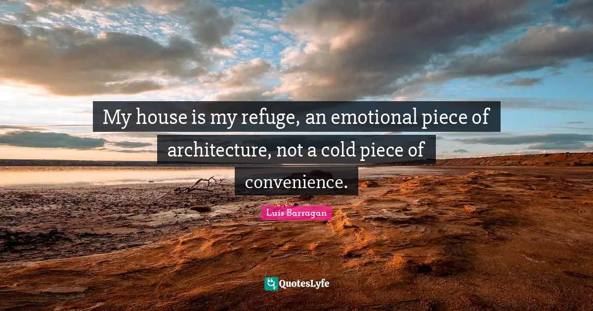 My house is my refuge, an emotional piece of architecture, not a cold piece of convenience.