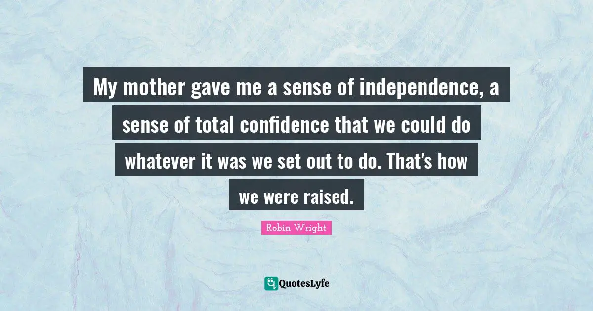 My mother gave me a sense of independence, a sense of total confidence that we could do whatever it was we set out to do. That's how we were raised.