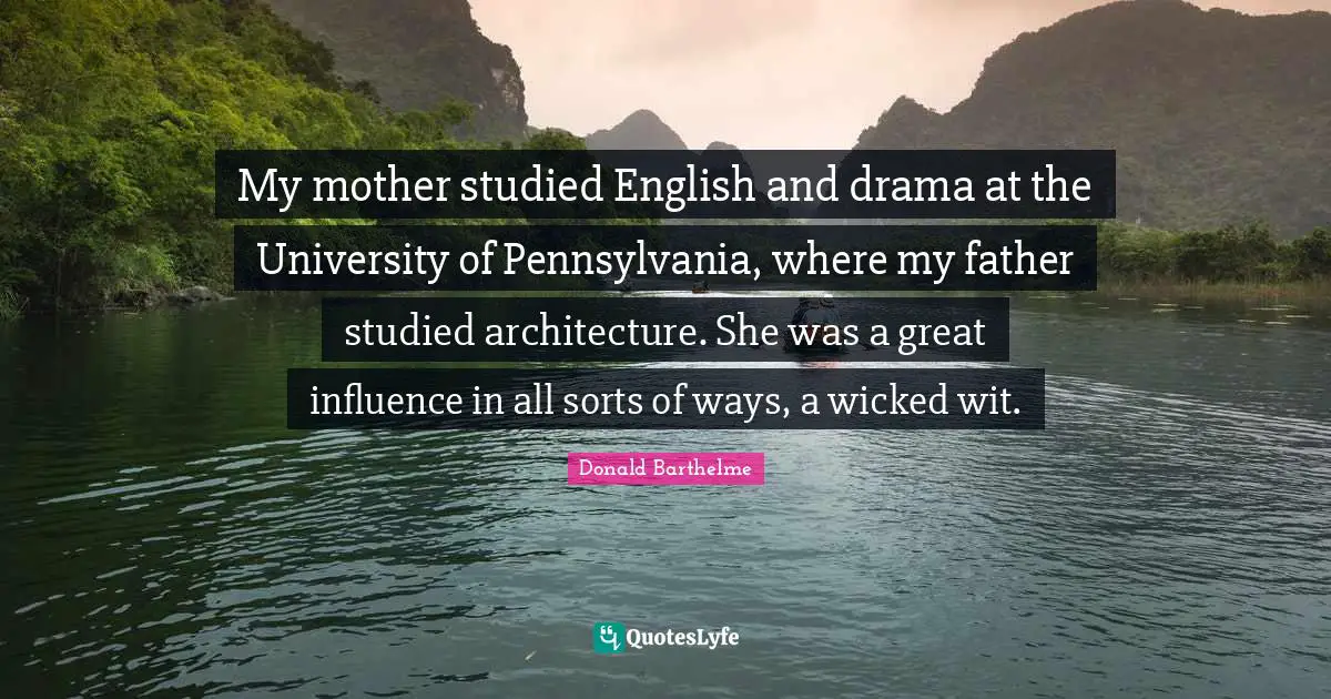 My mother studied English and drama at the University of Pennsylvania, where my father studied architecture. She was a great influence in all sorts of ways, a wicked wit.