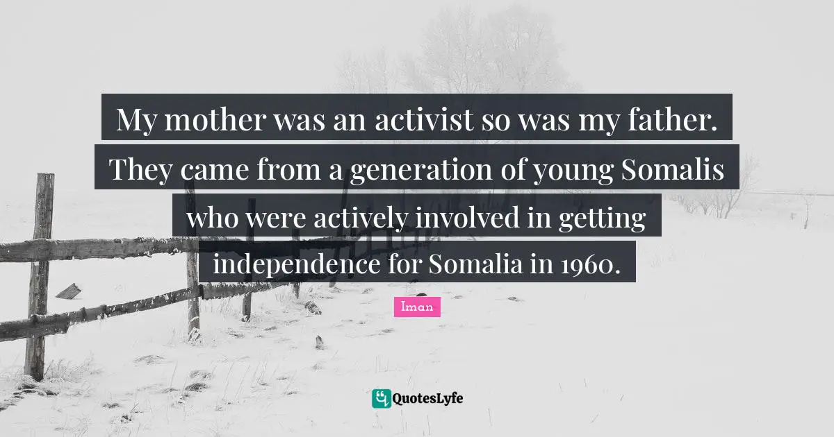 My mother was an activist so was my father. They came from a generation of young Somalis who were actively involved in getting independence for Somalia in 1960.