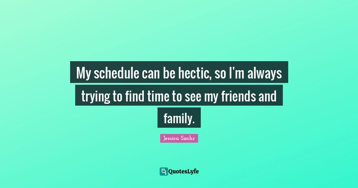 My schedule can be hectic, so I'm always trying to find time to see my friends and family.
