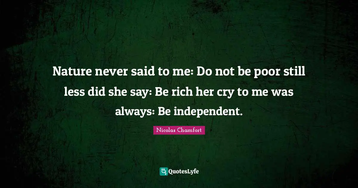 Nature never said to me: Do not be poor still less did she say: Be rich her cry to me was always: Be independent.