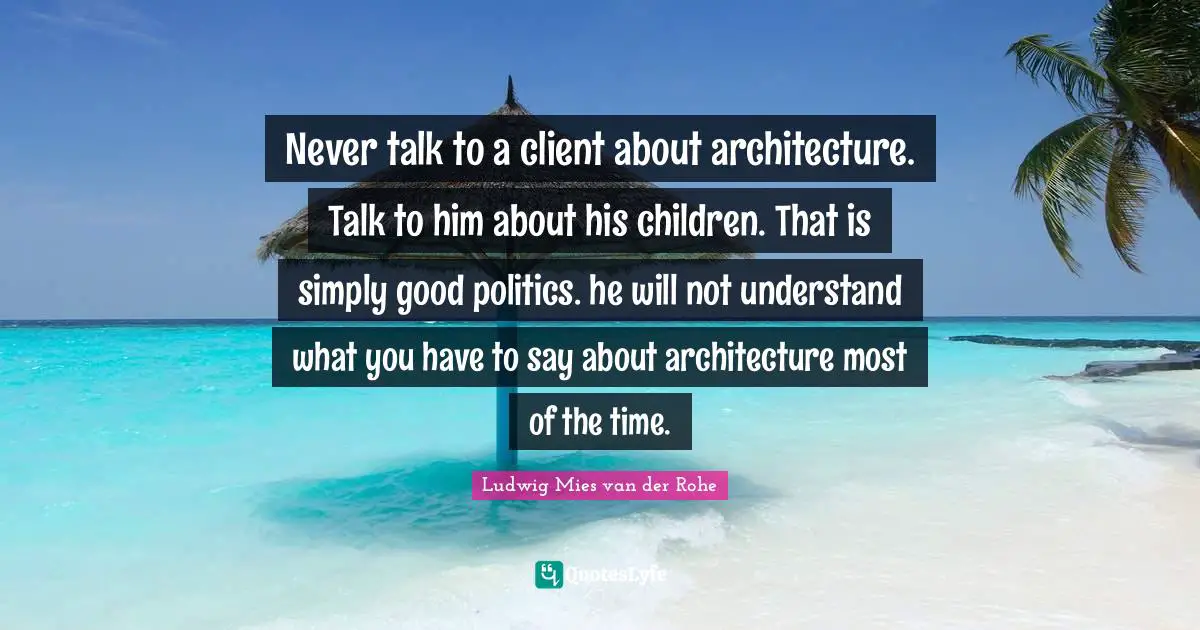 Never talk to a client about architecture. Talk to him about his children. That is simply good politics. he will not understand what you have to say about architecture most of the time.