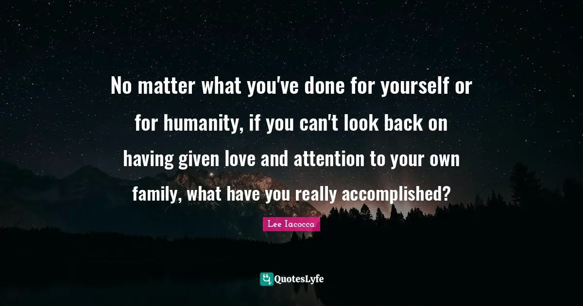 Humanity Quotes: "No matter what you've done for yourself or for humanity, if you can't look back on having given love and attention to your own family, what have you really accomplished?"