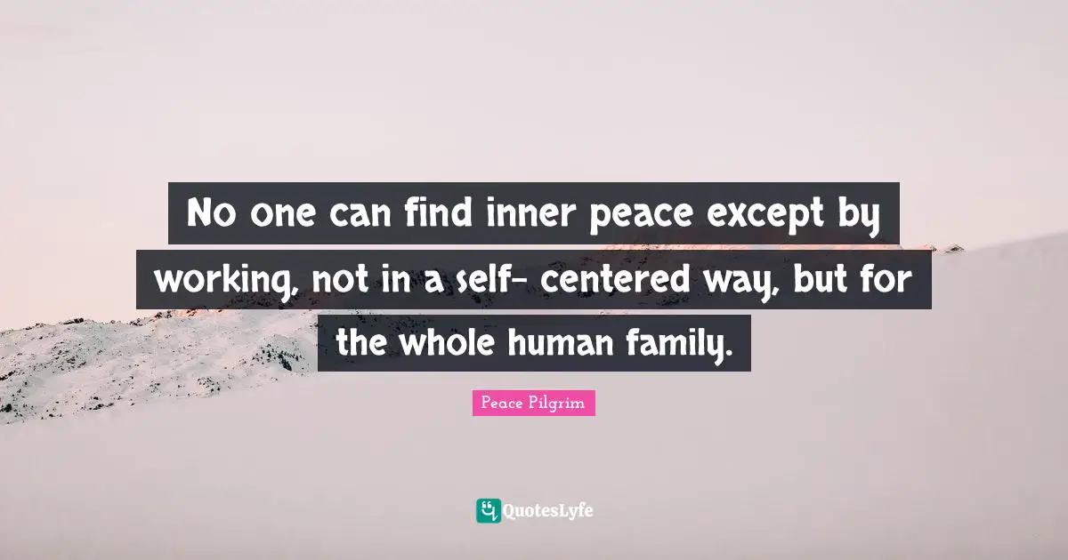 No one can find inner peace except by working, not in a self- centered way, but for the whole human family.