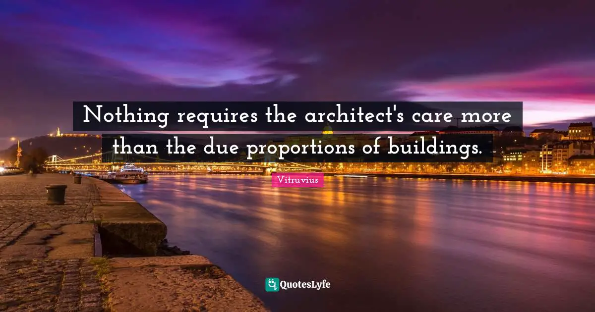 Nothing requires the architect's care more than the due proportions of buildings.