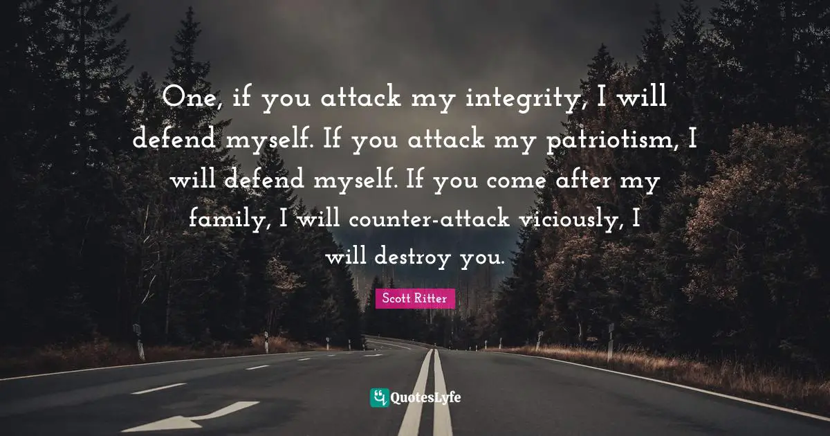 One, if you attack my integrity, I will defend myself. If you attack my patriotism, I will defend myself. If you come after my family, I will counter-attack viciously, I will destroy you.
