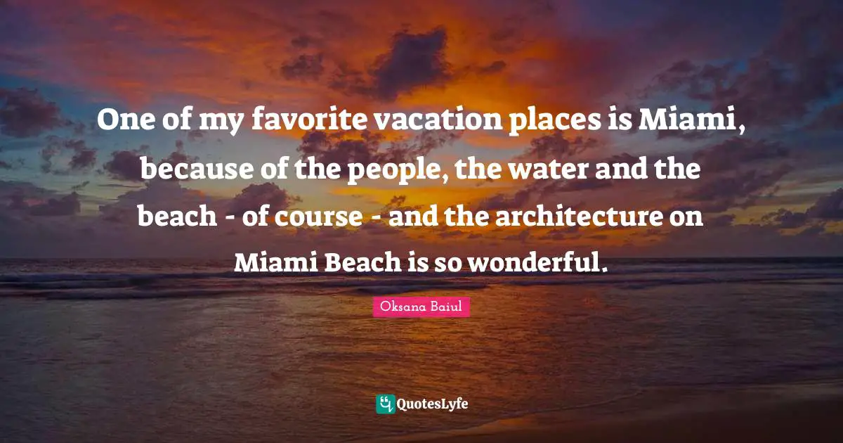 One of my favorite vacation places is Miami, because of the people, the water and the beach - of course - and the architecture on Miami Beach is so wonderful.