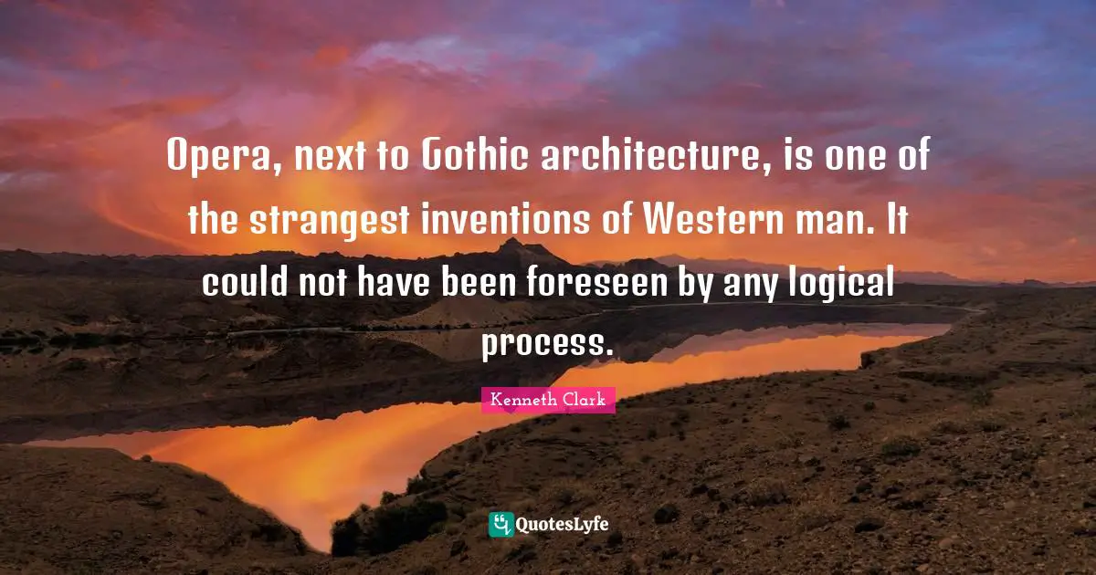 Opera, next to Gothic architecture, is one of the strangest inventions of Western man. It could not have been foreseen by any logical process.