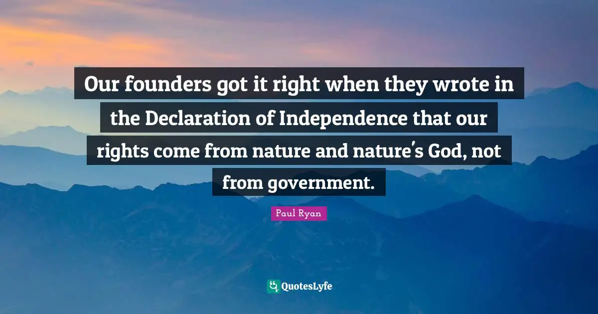 Paul Ryan Quotes: "Our founders got it right when they wrote in the Declaration of Independence that our rights come from nature and nature's God, not from government."