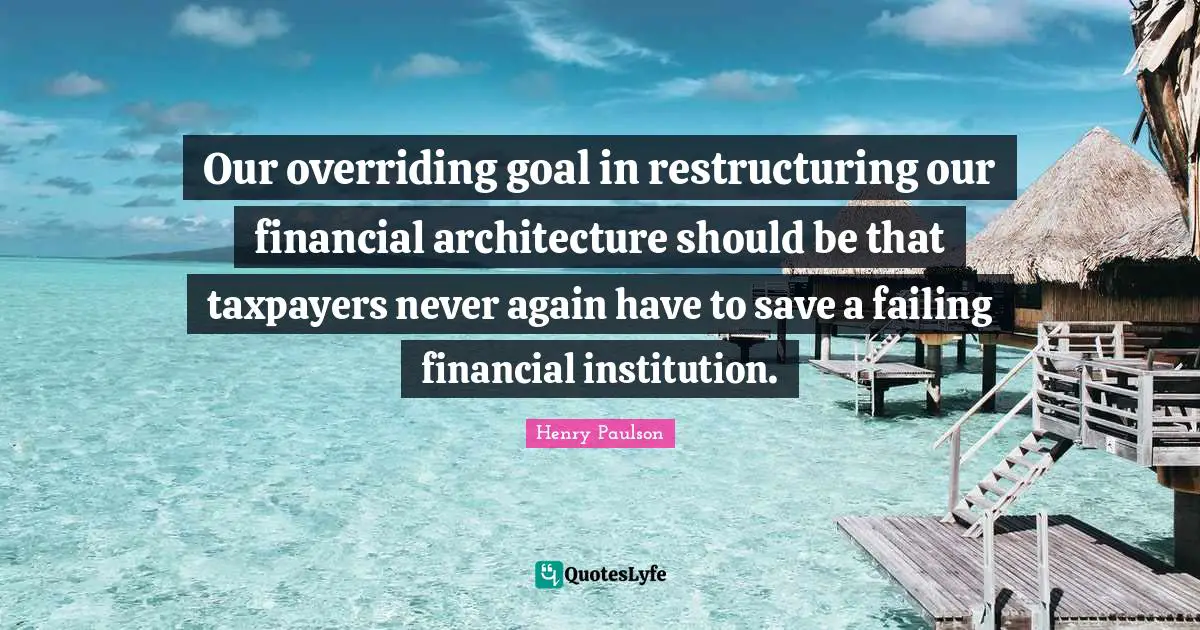Our overriding goal in restructuring our financial architecture should be that taxpayers never again have to save a failing financial institution.