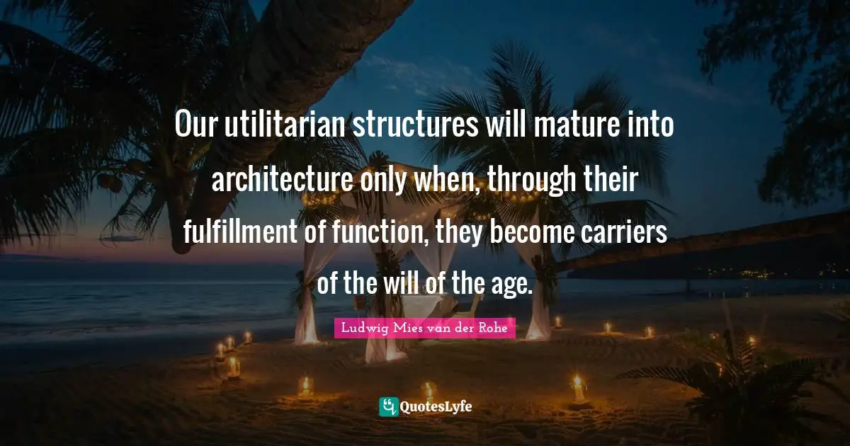 Our utilitarian structures will mature into architecture only when, through their fulfillment of function, they become carriers of the will of the age.