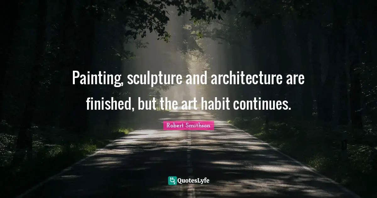 Robert Smithson Quotes: "Painting, sculpture and architecture are finished, but the art habit continues."