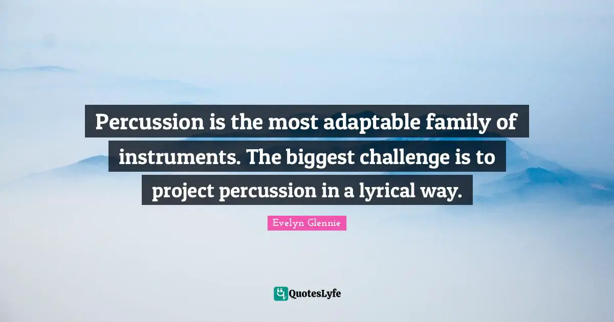 Percussion is the most adaptable family of instruments. The biggest challenge is to project percussion in a lyrical way.