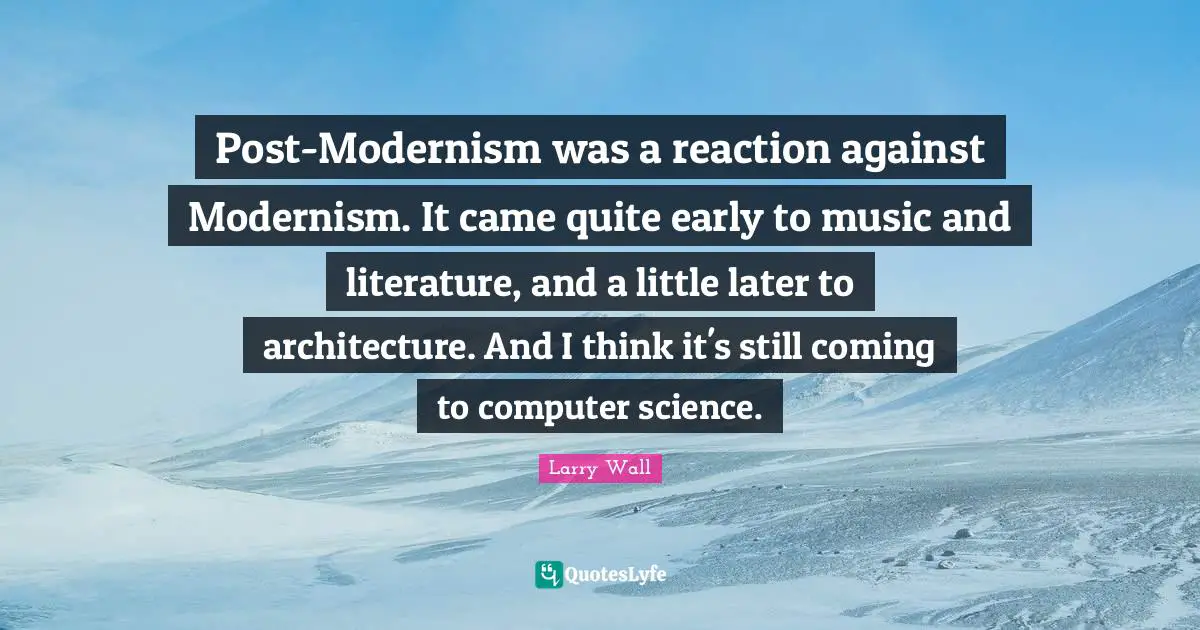 Larry Wall Quotes: "Post-Modernism was a reaction against Modernism. It came quite early to music and literature, and a little later to architecture. And I think it's still coming to computer science."