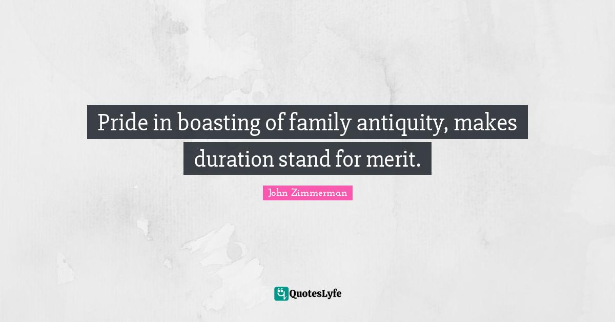 Pride in boasting of family antiquity, makes duration stand for merit.