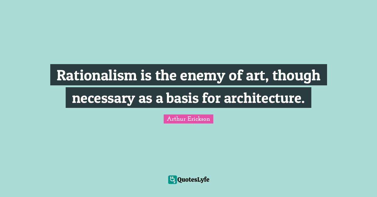 Necessary Quotes: "Rationalism is the enemy of art, though necessary as a basis for architecture."