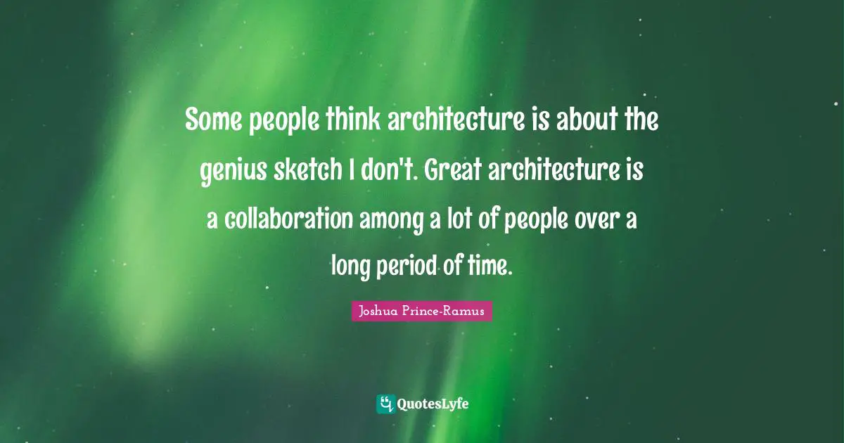 Some people think architecture is about the genius sketch I don't. Great architecture is a collaboration among a lot of people over a long period of time.